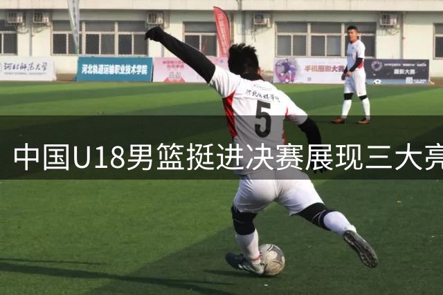 中国U18男篮挺进决赛展现三大亮点 心理波动成隐忧