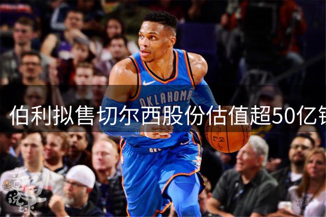 伯利拟售切尔西股份估值超50亿镑