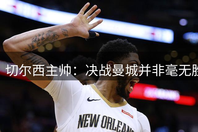 切尔西主帅：决战曼城并非毫无胜算