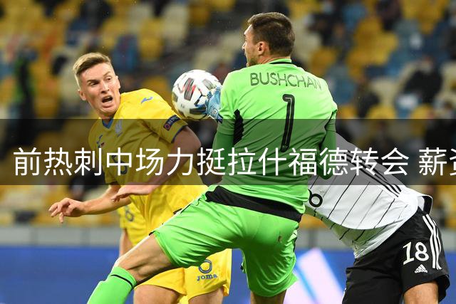 前热刺中场力挺拉什福德转会 薪资问题成关键阻力