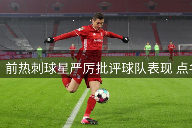 前热刺球星严厉批评球队表现 点名指责里沙利松