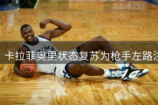 卡拉菲奥里状态复苏为枪手左路注入活力