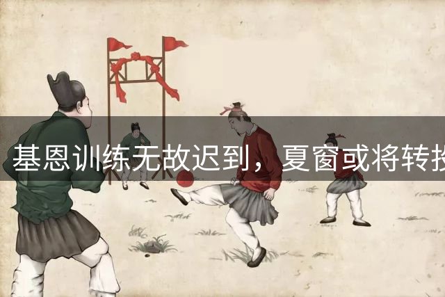 基恩训练无故迟到，夏窗或将转投科莫