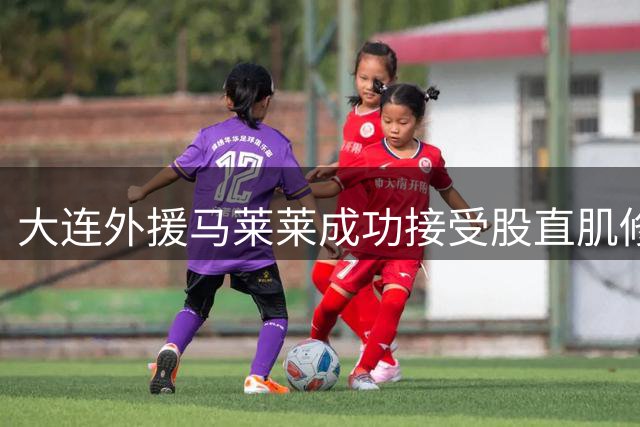 大连外援马莱莱成功接受股直肌修复手术