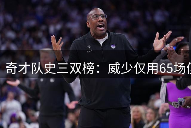 奇才队史三双榜：威少仅用65场便豪取38次居首