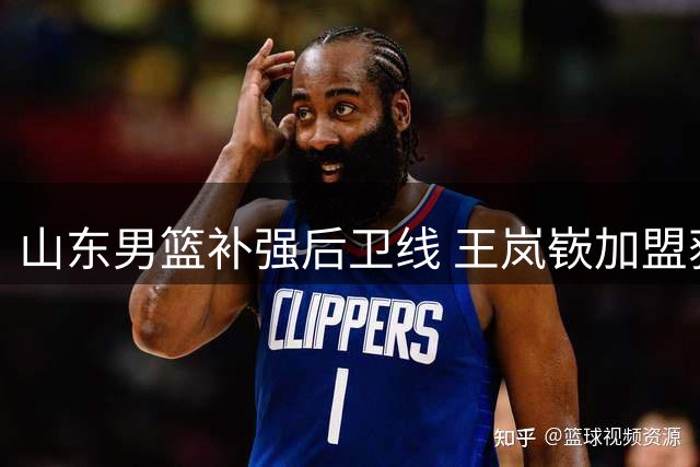 山东男篮补强后卫线 王岚嵚加盟获业内好评