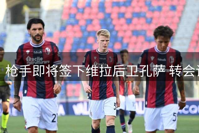 枪手即将签下维拉后卫孔萨 转会谈判进入最后阶段