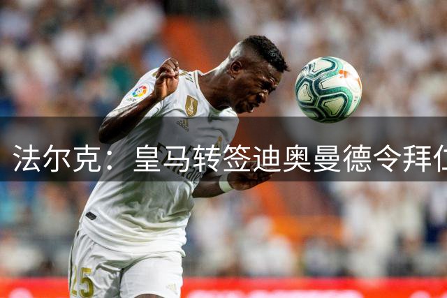 法尔克：皇马转签迪奥曼德令拜仁松口气 奥利塞续约谈判将顺利推进