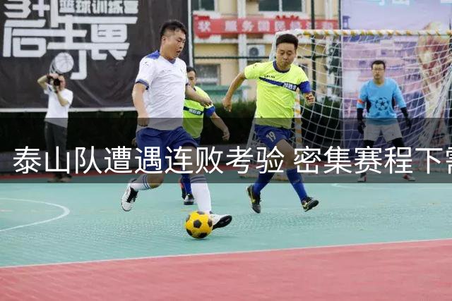 泰山队遭遇连败考验 密集赛程下需重整旗鼓