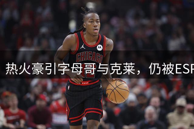 热火豪引字母哥与克莱，仍被ESPN看低排东部第七