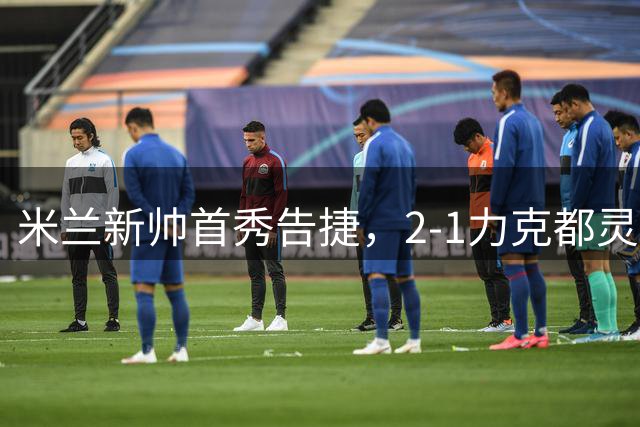 米兰新帅首秀告捷，2-1力克都灵迎开门红