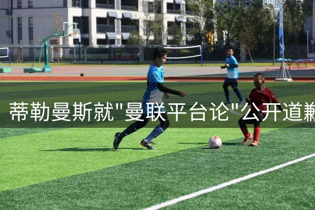 蒂勒曼斯就"曼联平台论"公开道歉
