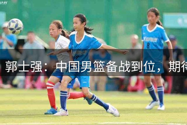 郭士强：中国男篮备战到位，期待卡塔尔之战